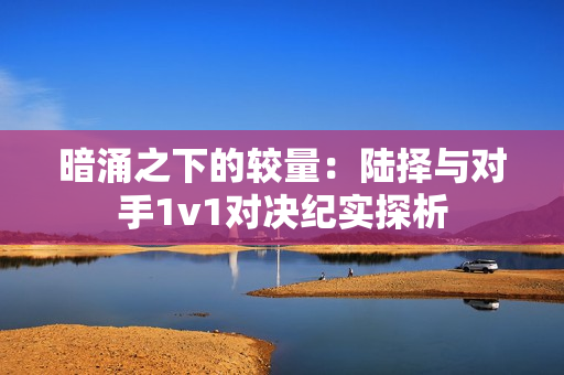 暗涌之下的较量：陆择与对手1v1对决纪实探析