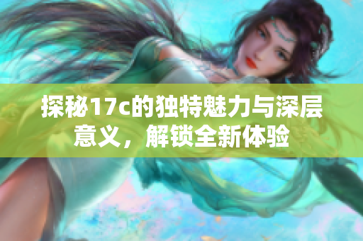 探秘17c的独特魅力与深层意义，解锁全新体验