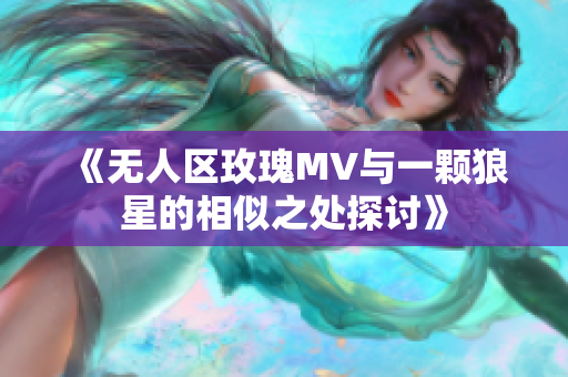 《无人区玫瑰MV与一颗狼星的相似之处探讨》