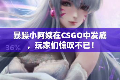 暴躁小阿姨在CSGO中发威，玩家们惊叹不已！