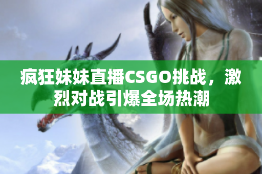 疯狂妹妹直播CSGO挑战，激烈对战引爆全场热潮