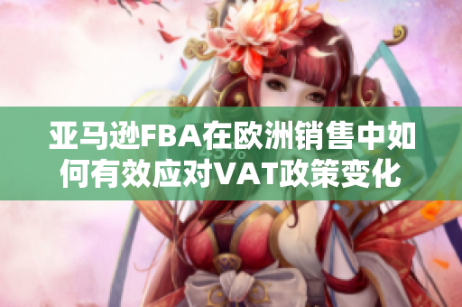 亚马逊FBA在欧洲销售中如何有效应对VAT政策变化