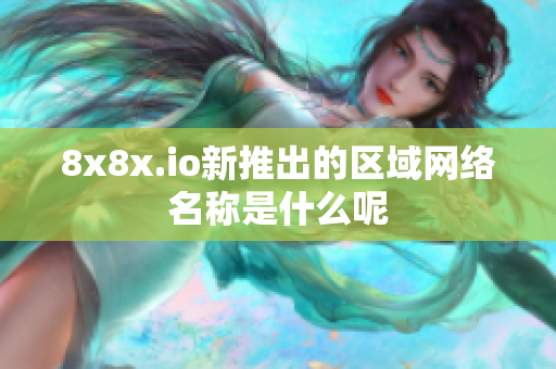 8x8x.io新推出的区域网络名称是什么呢