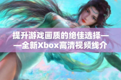 提升游戏画质的绝佳选择——全新Xbox高清视频线介绍