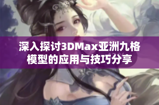 深入探讨3DMax亚洲九格模型的应用与技巧分享