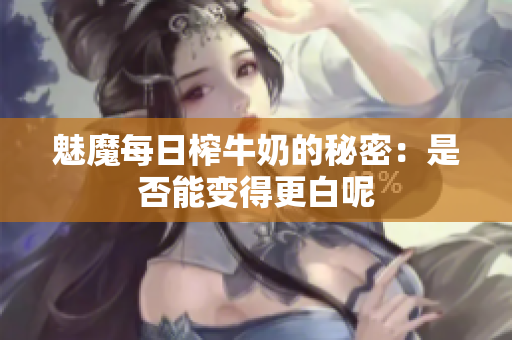 魅魔每日榨牛奶的秘密：是否能变得更白呢