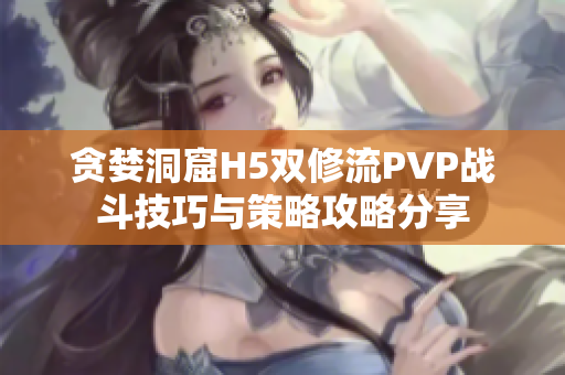 贪婪洞窟H5双修流PVP战斗技巧与策略攻略分享