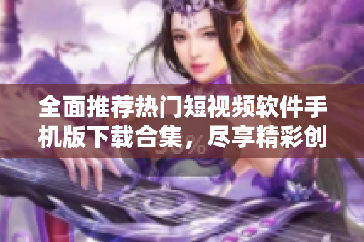 全面推荐热门短视频软件手机版下载合集，尽享精彩创作体验