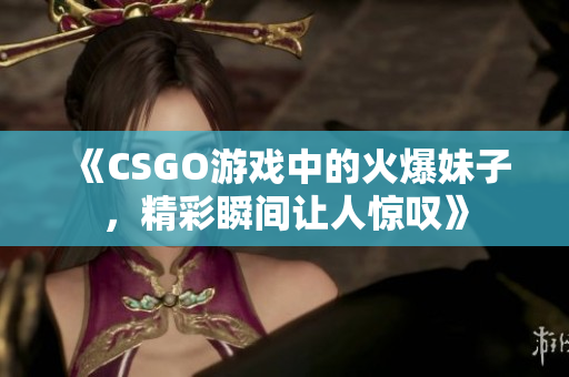 《CSGO游戏中的火爆妹子，精彩瞬间让人惊叹》