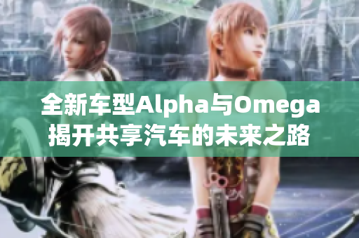 全新车型Alpha与Omega揭开共享汽车的未来之路