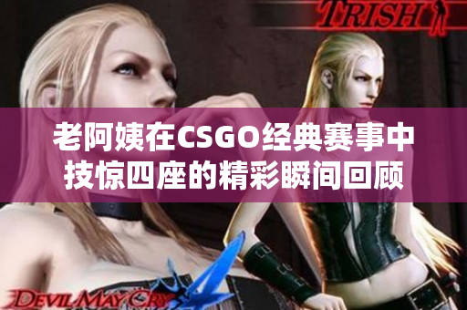 老阿姨在CSGO经典赛事中技惊四座的精彩瞬间回顾