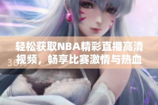 轻松获取NBA精彩直播高清视频，畅享比赛激情与热血时刻