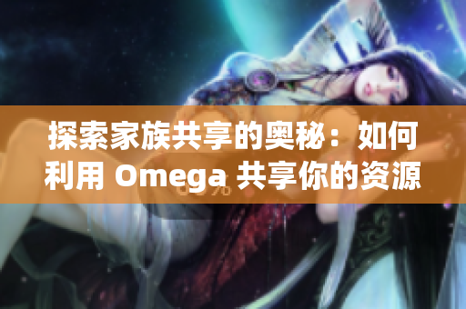 探索家族共享的奥秘：如何利用 Omega 共享你的资源与体验