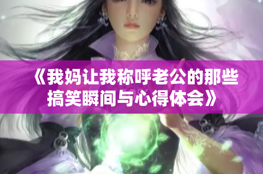 《我妈让我称呼老公的那些搞笑瞬间与心得体会》