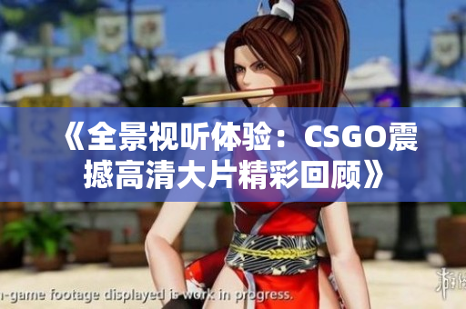 《全景视听体验：CSGO震撼高清大片精彩回顾》