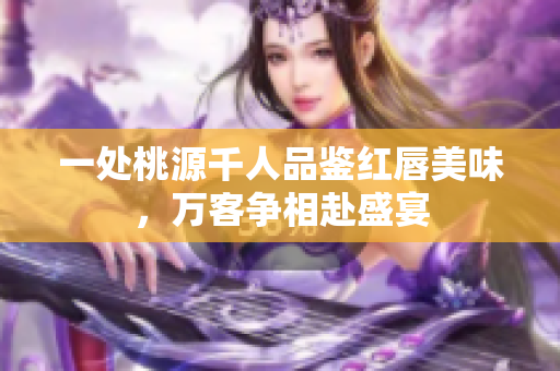 一处桃源千人品鉴红唇美味，万客争相赴盛宴