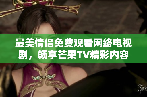 最美情侣免费观看网络电视剧，畅享芒果TV精彩内容