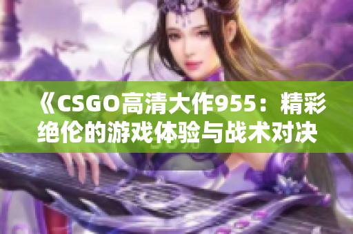 《CSGO高清大作955：精彩绝伦的游戏体验与战术对决》