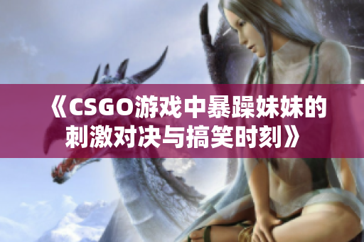 《CSGO游戏中暴躁妹妹的刺激对决与搞笑时刻》