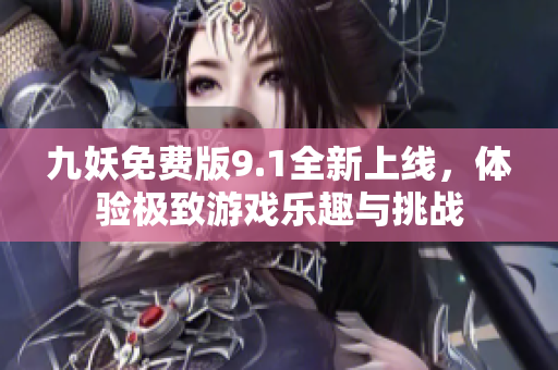 九妖免费版9.1全新上线，体验极致游戏乐趣与挑战