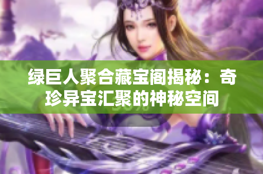 绿巨人聚合藏宝阁揭秘：奇珍异宝汇聚的神秘空间