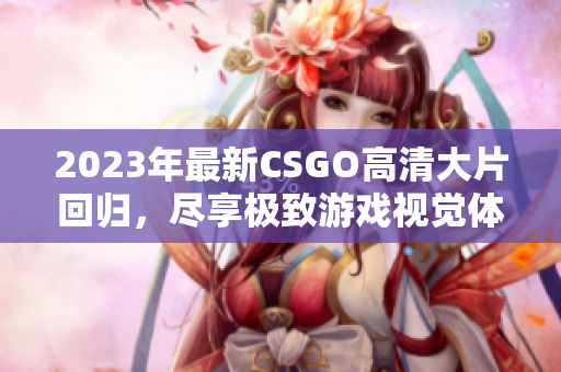 2023年最新CSGO高清大片回归，尽享极致游戏视觉体验