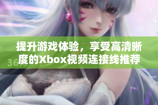 提升游戏体验，享受高清晰度的Xbox视频连接线推荐