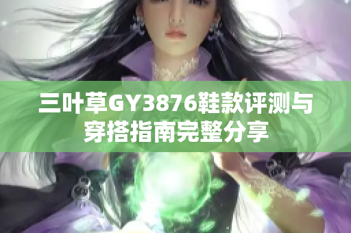 三叶草GY3876鞋款评测与穿搭指南完整分享