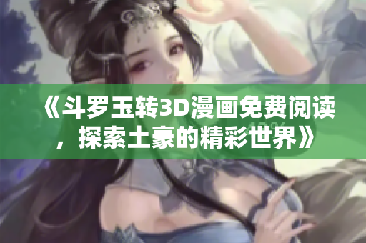 《斗罗玉转3D漫画免费阅读，探索土豪的精彩世界》