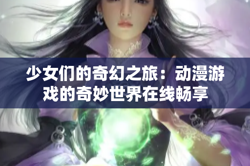 少女们的奇幻之旅：动漫游戏的奇妙世界在线畅享