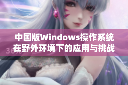 中国版Windows操作系统在野外环境下的应用与挑战分析