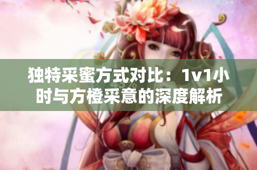 独特采蜜方式对比：1v1小时与方橙采意的深度解析