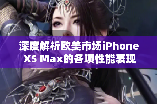 深度解析欧美市场iPhone XS Max的各项性能表现