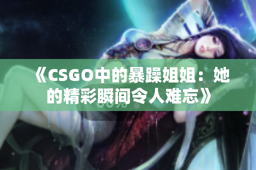 《CSGO中的暴躁姐姐：她的精彩瞬间令人难忘》