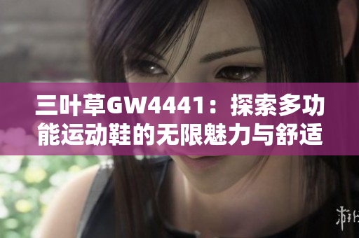 三叶草GW4441：探索多功能运动鞋的无限魅力与舒适体验