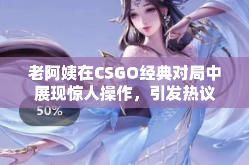 老阿姨在CSGO经典对局中展现惊人操作，引发热议