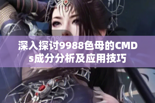 深入探讨9988色母的CMDs成分分析及应用技巧