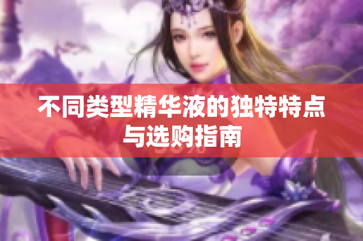 不同类型精华液的独特特点与选购指南