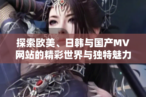 探索欧美、日韩与国产MV网站的精彩世界与独特魅力