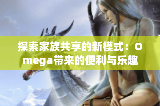 探索家族共享的新模式：Omega带来的便利与乐趣