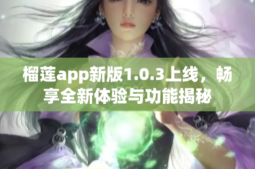 榴莲app新版1.0.3上线，畅享全新体验与功能揭秘