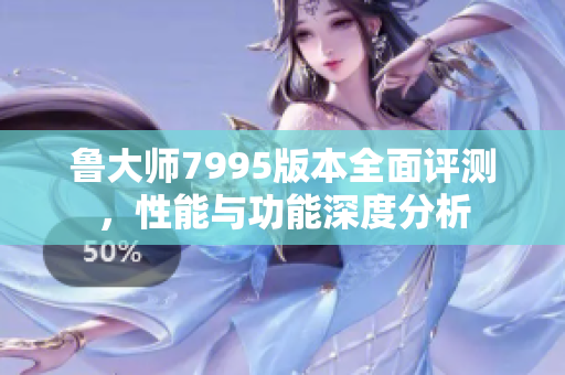 鲁大师7995版本全面评测，性能与功能深度分析