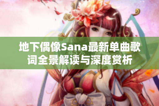 地下偶像Sana最新单曲歌词全景解读与深度赏析