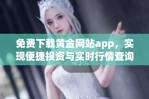 免费下载黄金网站app，实现便捷投资与实时行情查询