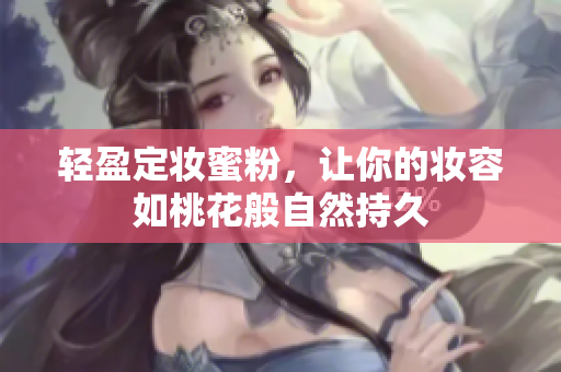 轻盈定妆蜜粉，让你的妆容如桃花般自然持久