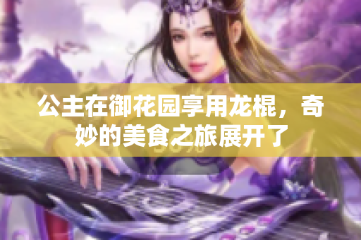 公主在御花园享用龙棍，奇妙的美食之旅展开了