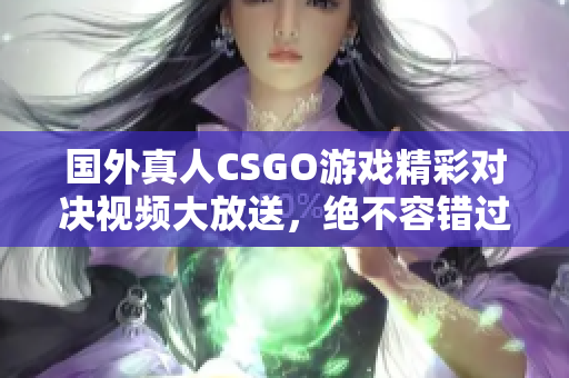 国外真人CSGO游戏精彩对决视频大放送，绝不容错过！