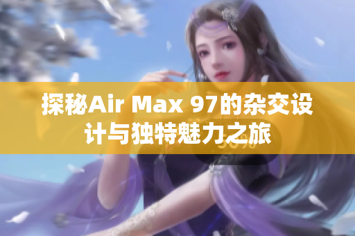 探秘Air Max 97的杂交设计与独特魅力之旅