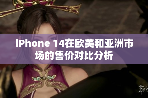 iPhone 14在欧美和亚洲市场的售价对比分析