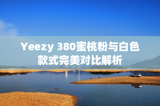 Yeezy 380蜜桃粉与白色款式完美对比解析